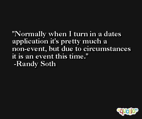 Normally when I turn in a dates application it's pretty much a non-event, but due to circumstances it is an event this time. -Randy Soth