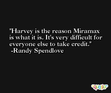 Harvey is the reason Miramax is what it is. It's very difficult for everyone else to take credit. -Randy Spendlove