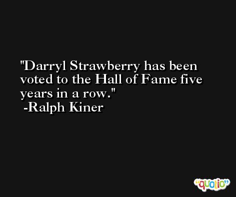 Darryl Strawberry has been voted to the Hall of Fame five years in a row. -Ralph Kiner