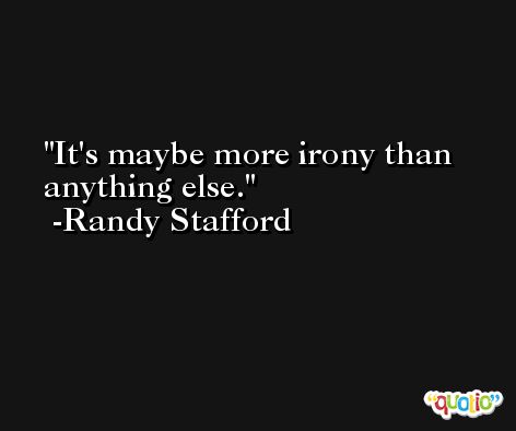 It's maybe more irony than anything else. -Randy Stafford