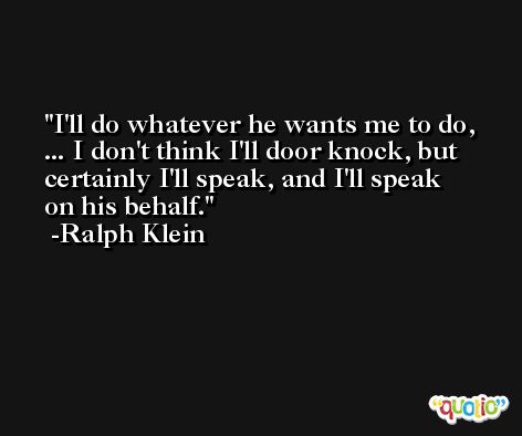 I'll do whatever he wants me to do, ... I don't think I'll door knock, but certainly I'll speak, and I'll speak on his behalf. -Ralph Klein