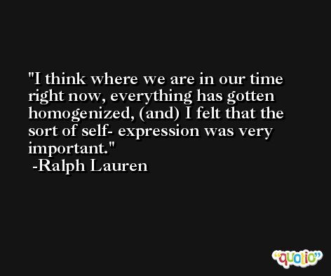 I think where we are in our time right now, everything has gotten homogenized, (and) I felt that the sort of self- expression was very important. -Ralph Lauren
