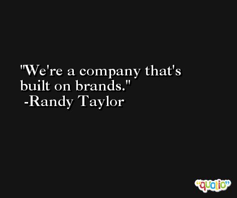 We're a company that's built on brands. -Randy Taylor