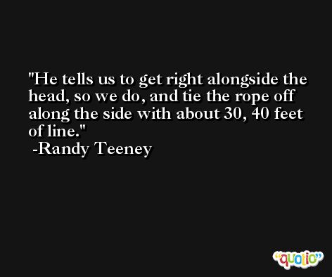 He tells us to get right alongside the head, so we do, and tie the rope off along the side with about 30, 40 feet of line. -Randy Teeney