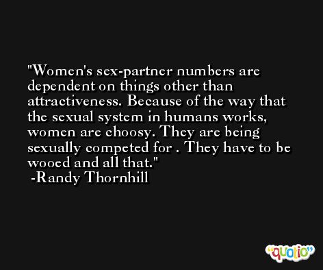 Women's sex-partner numbers are dependent on things other than attractiveness. Because of the way that the sexual system in humans works, women are choosy. They are being sexually competed for . They have to be wooed and all that. -Randy Thornhill