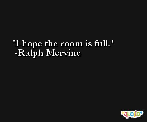 I hope the room is full. -Ralph Mervine