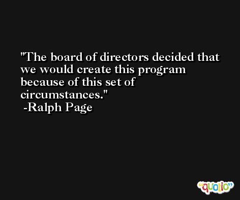 The board of directors decided that we would create this program because of this set of circumstances. -Ralph Page