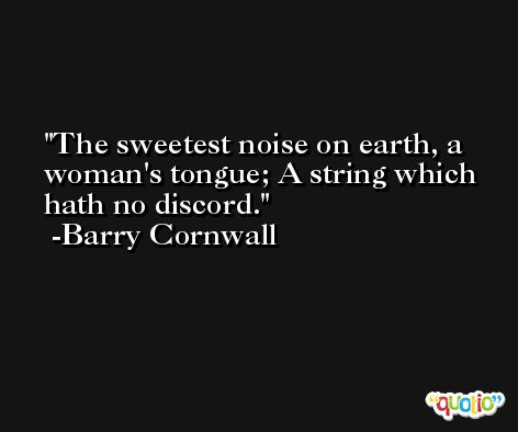 The sweetest noise on earth, a woman's tongue; A string which hath no discord. -Barry Cornwall
