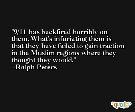 9/11 has backfired horribly on them. What's infuriating them is that they have failed to gain traction in the Muslim regions where they thought they would. -Ralph Peters