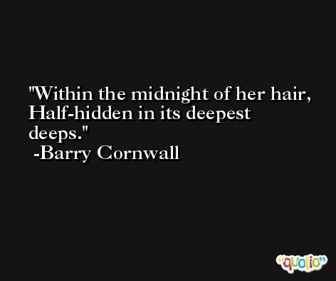 Within the midnight of her hair, Half-hidden in its deepest deeps. -Barry Cornwall