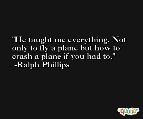 He taught me everything. Not only to fly a plane but how to crash a plane if you had to. -Ralph Phillips