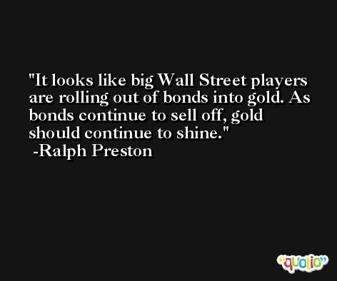 It looks like big Wall Street players are rolling out of bonds into gold. As bonds continue to sell off, gold should continue to shine. -Ralph Preston