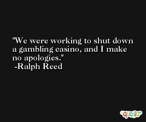We were working to shut down a gambling casino, and I make no apologies. -Ralph Reed