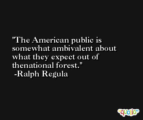 The American public is somewhat ambivalent about what they expect out of thenational forest. -Ralph Regula