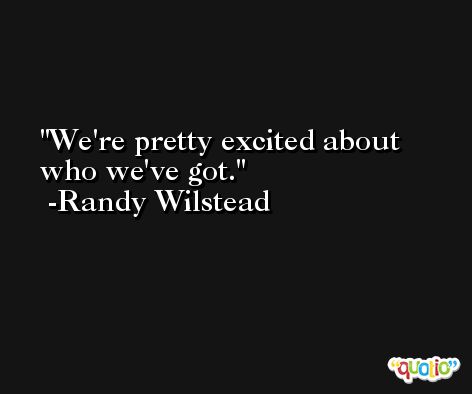 We're pretty excited about who we've got. -Randy Wilstead