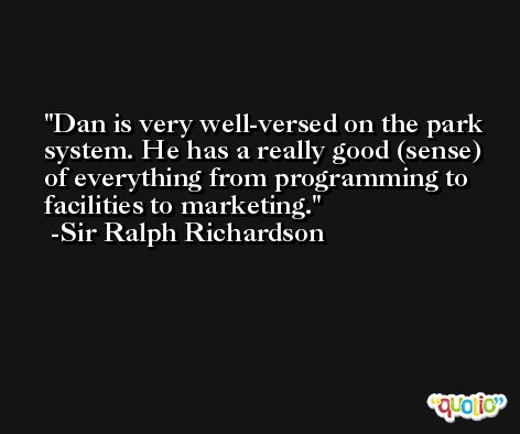 Dan is very well-versed on the park system. He has a really good (sense) of everything from programming to facilities to marketing. -Sir Ralph Richardson