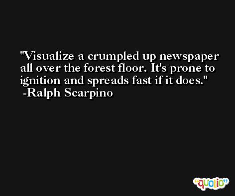 Visualize a crumpled up newspaper all over the forest floor. It's prone to ignition and spreads fast if it does. -Ralph Scarpino