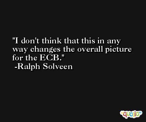 I don't think that this in any way changes the overall picture for the ECB. -Ralph Solveen