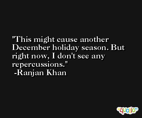 This might cause another December holiday season. But right now, I don't see any repercussions. -Ranjan Khan