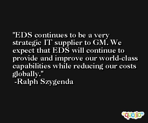 EDS continues to be a very strategic IT supplier to GM. We expect that EDS will continue to provide and improve our world-class capabilities while reducing our costs globally. -Ralph Szygenda