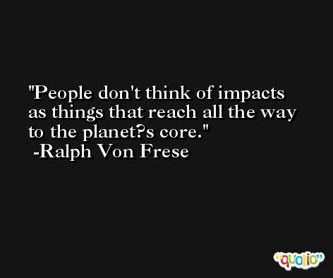 People don't think of impacts as things that reach all the way to the planet?s core. -Ralph Von Frese