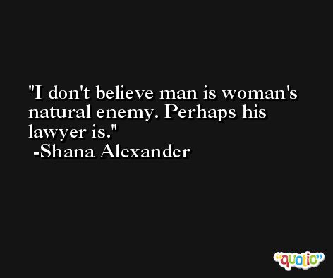 I don't believe man is woman's natural enemy. Perhaps his lawyer is. -Shana Alexander