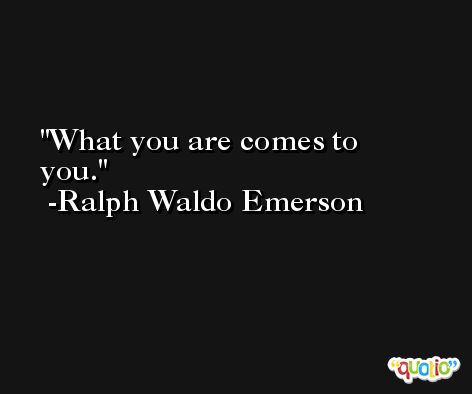 What you are comes to you. -Ralph Waldo Emerson