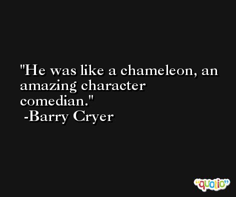 He was like a chameleon, an amazing character comedian. -Barry Cryer