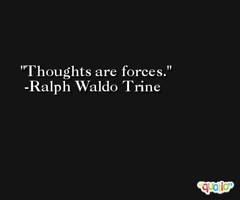 Thoughts are forces. -Ralph Waldo Trine