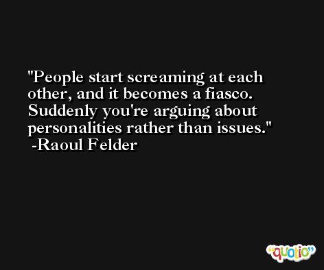 People start screaming at each other, and it becomes a fiasco. Suddenly you're arguing about personalities rather than issues. -Raoul Felder