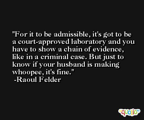 For it to be admissible, it's got to be a court-approved laboratory and you have to show a chain of evidence, like in a criminal case. But just to know if your husband is making whoopee, it's fine. -Raoul Felder