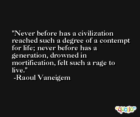 Never before has a civilization reached such a degree of a contempt for life; never before has a generation, drowned in mortification, felt such a rage to live. -Raoul Vaneigem