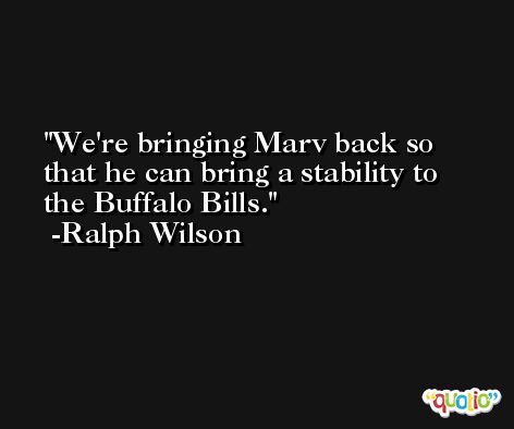 We're bringing Marv back so that he can bring a stability to the Buffalo Bills. -Ralph Wilson