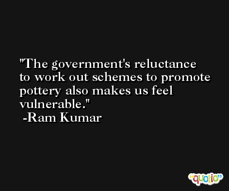 The government's reluctance to work out schemes to promote pottery also makes us feel vulnerable. -Ram Kumar