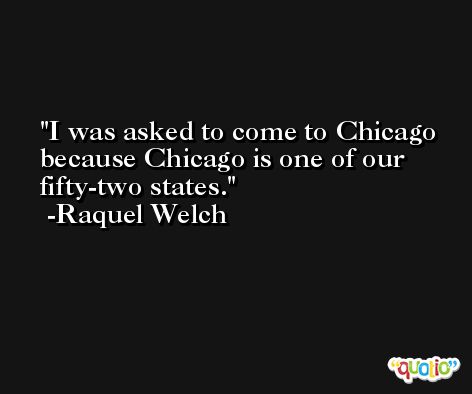 I was asked to come to Chicago because Chicago is one of our fifty-two states. -Raquel Welch