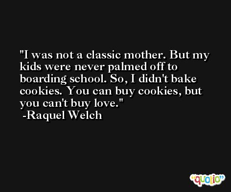 I was not a classic mother. But my kids were never palmed off to boarding school. So, I didn't bake cookies. You can buy cookies, but you can't buy love. -Raquel Welch