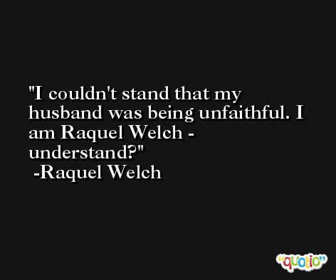 I couldn't stand that my husband was being unfaithful. I am Raquel Welch - understand? -Raquel Welch