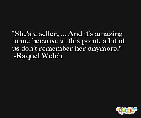 She's a seller, ... And it's amazing to me because at this point, a lot of us don't remember her anymore. -Raquel Welch