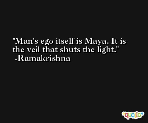 Man's ego itself is Maya. It is the veil that shuts the light. -Ramakrishna