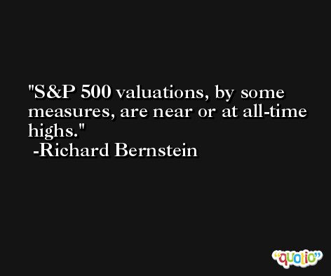 S&P 500 valuations, by some measures, are near or at all-time highs. -Richard Bernstein
