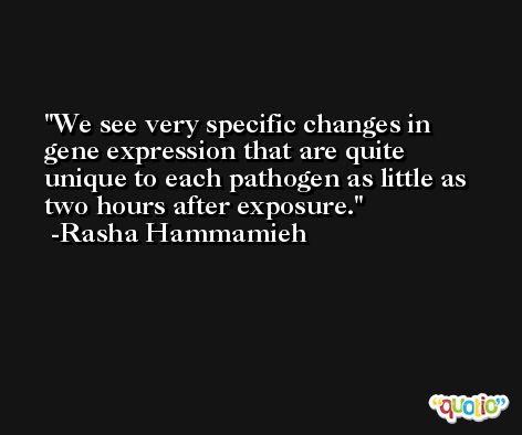 We see very specific changes in gene expression that are quite unique to each pathogen as little as two hours after exposure. -Rasha Hammamieh