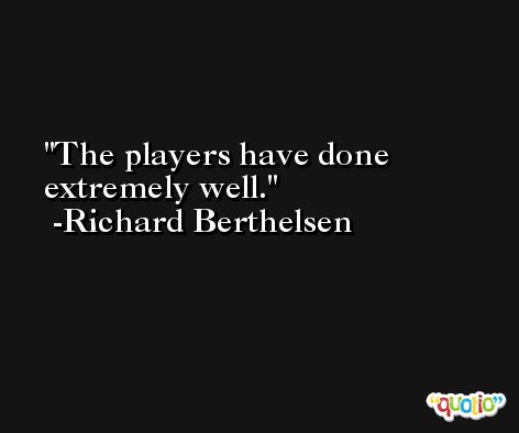 The players have done extremely well. -Richard Berthelsen