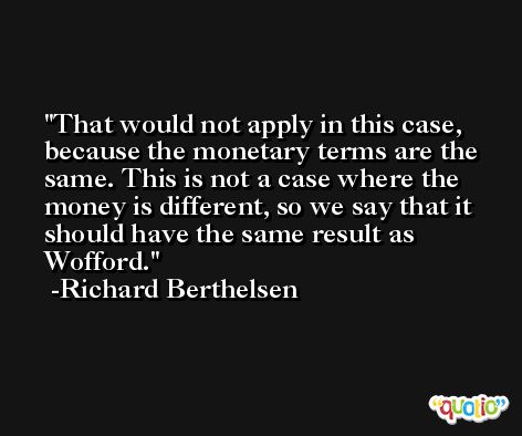 That would not apply in this case, because the monetary terms are the same. This is not a case where the money is different, so we say that it should have the same result as Wofford. -Richard Berthelsen