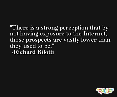 There is a strong perception that by not having exposure to the Internet, those prospects are vastly lower than they used to be. -Richard Bilotti