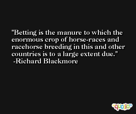 Betting is the manure to which the enormous crop of horse-races and racehorse breeding in this and other countries is to a large extent due. -Richard Blackmore