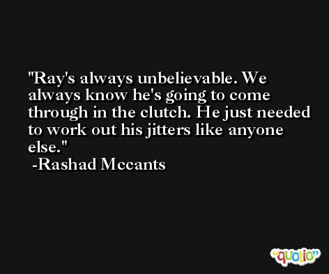 Ray's always unbelievable. We always know he's going to come through in the clutch. He just needed to work out his jitters like anyone else. -Rashad Mccants