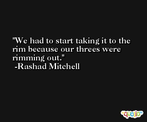 We had to start taking it to the rim because our threes were rimming out. -Rashad Mitchell