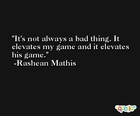 It's not always a bad thing. It elevates my game and it elevates his game. -Rashean Mathis