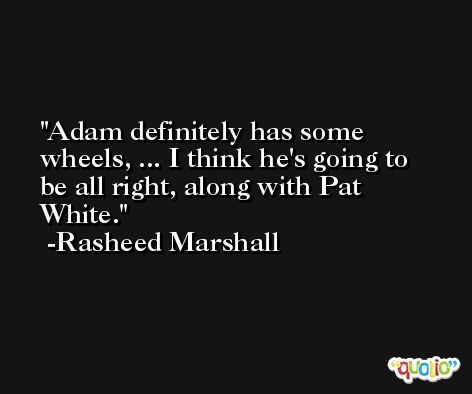 Adam definitely has some wheels, ... I think he's going to be all right, along with Pat White. -Rasheed Marshall