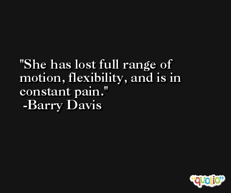 She has lost full range of motion, flexibility, and is in constant pain. -Barry Davis
